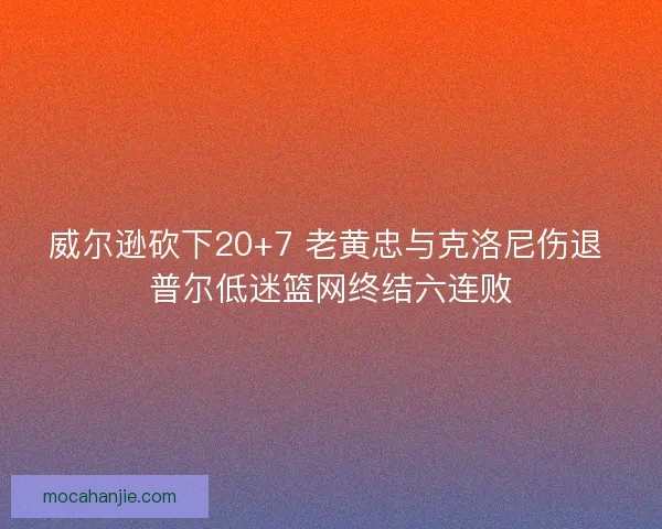 威尔逊砍下20+7 老黄忠与克洛尼伤退 普尔低迷篮网终结六连败 威尔逊砍下20+7 老黄忠与克洛尼伤退 普尔低迷篮网终结六连败
