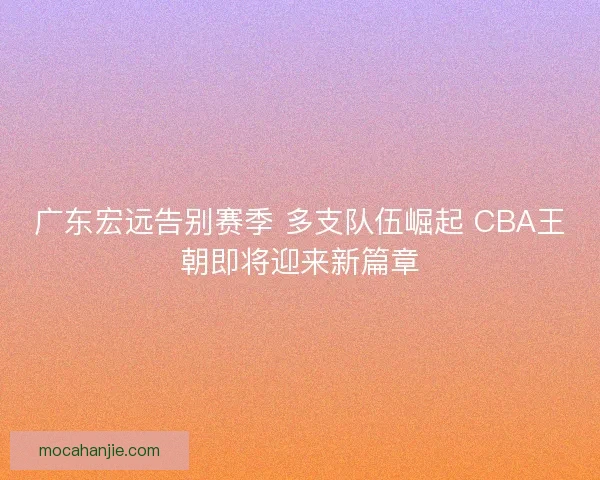 广东宏远告别赛季 多支队伍崛起 CBA王朝即将迎来新篇章