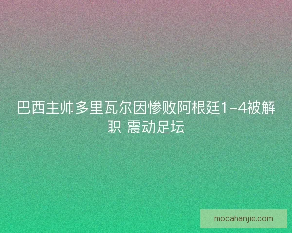巴西主帅多里瓦尔因惨败阿根廷1-4被解职 震动足坛