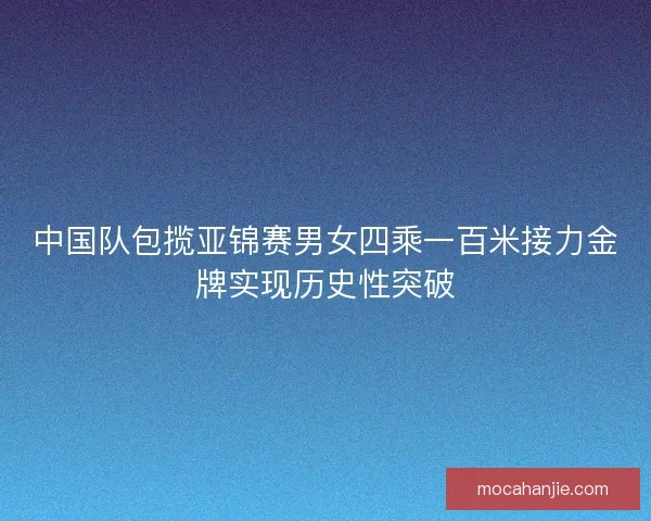 中国队包揽亚锦赛男女四乘一百米接力金牌实现历史性突破