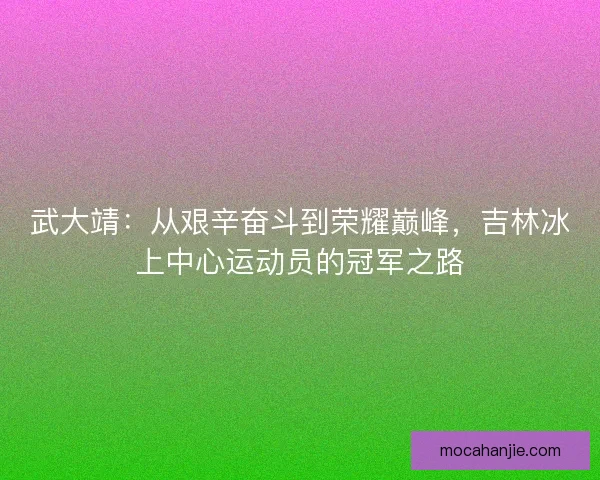 武大靖：从艰辛奋斗到荣耀巅峰，吉林冰上中心运动员的冠军之路