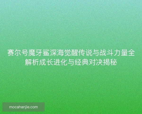 赛尔号魔牙鲨深海觉醒传说与战斗力量全解析成长进化与经典对决揭秘